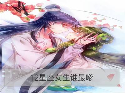 12星座女生谁最嗲？_12星座女生和什么座最配