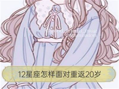 12星座怎样面对重返20岁_双子座重返20岁会做些什么？