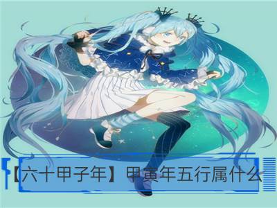 【六十甲子年】甲寅年五行属什么_【六十甲子年】丙戌年五行属什么