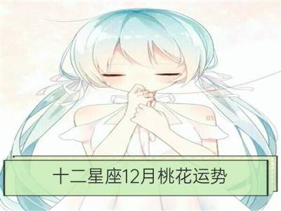 十二星座12月桃花运势_从上升星座看12星座桃花运