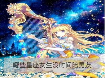 哪些星座女生没时间陪男友？_能原谅男友出轨的星座女生