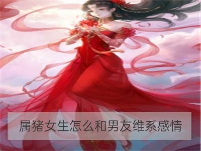 属猪女生怎么和男友维系感情_属龙女生怎么和男友维系感情