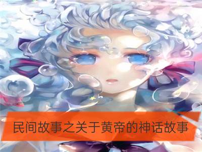 民间故事之关于黄帝的神话故事_民间神话故事：龙王的传说