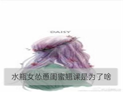 水瓶女怂恿闺蜜翘课是为了啥_双子女怂恿闺蜜翘课是为了啥