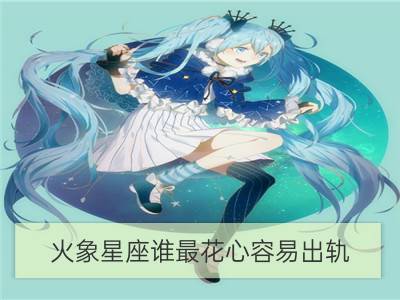 火象星座谁最花心容易出轨_最容易栽在火象星座手里的星座