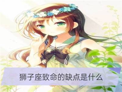 狮子座致命的缺点是什么？_狮子座女生的缺点