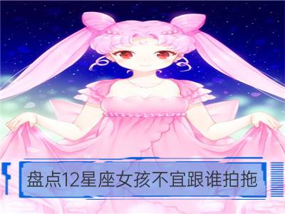 盘点12星座女孩不宜跟谁拍拖_12星座女孩与女人的区别