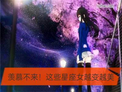 羡慕不来！这些星座女越变越美_榜上有名：这些星座女越活越有魅力